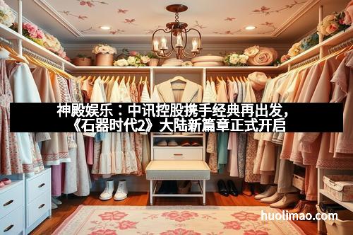 神殿娱乐：中讯控股携手经典再出发，《石器时代2》大陆新篇章正式开启